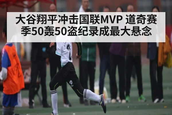 大谷翔平冲击国联MVP 道奇赛季50轰50盗纪录成最大悬念