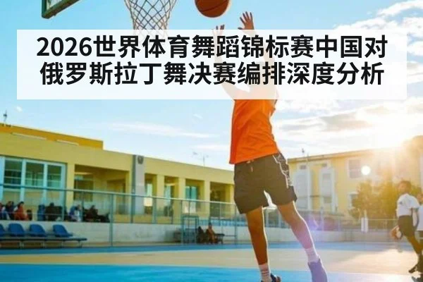 2026世界体育舞蹈锦标赛中国对俄罗斯拉丁舞决赛编排深度分析