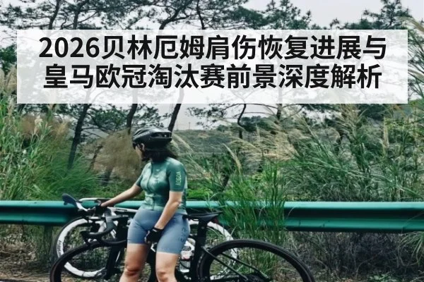 2026贝林厄姆肩伤恢复进展与皇马欧冠淘汰赛前景深度解析