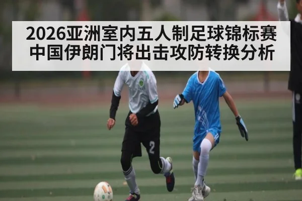 2026亚洲室内五人制足球锦标赛中国伊朗门将出击攻防转换分析