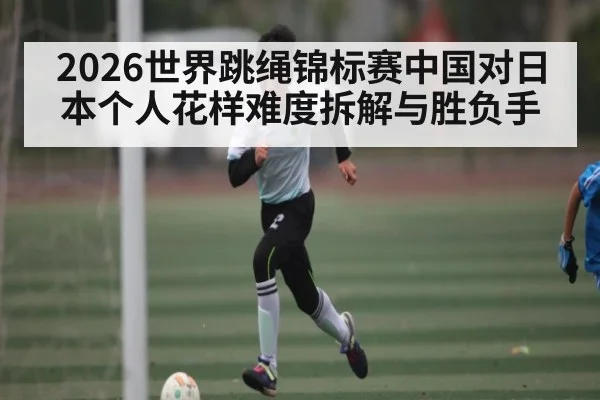 2026世界跳绳锦标赛中国对日本个人花样难度拆解与胜负手